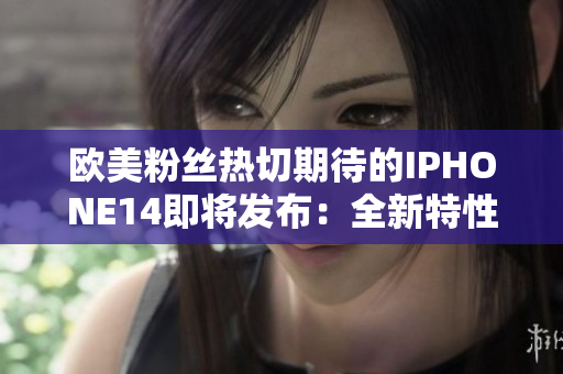 歐美粉絲熱切期待的IPHONE14即將發(fā)布：全新特性揭秘