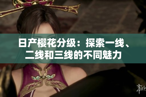 日產(chǎn)櫻花分級(jí)：探索一線、二線和三線的不同魅力