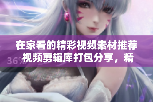 在家看的精彩視頻素材推薦 視頻剪輯庫打包分享，精彩內(nèi)容應(yīng)有盡有