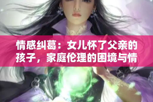 情感糾葛：女兒懷了父親的孩子，家庭倫理的困境與情感的交織