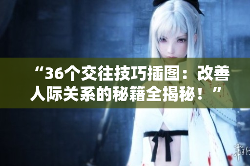 “36個(gè)交往技巧插圖：改善人際關(guān)系的秘籍全揭秘！”