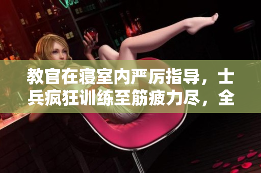 教官在寢室內(nèi)嚴(yán)厲指導(dǎo)，士兵瘋狂訓(xùn)練至筋疲力盡，全程視頻記錄