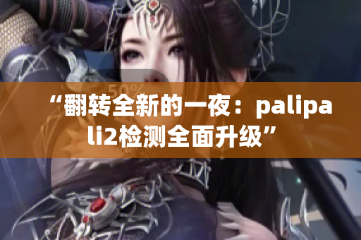 “翻轉(zhuǎn)全新的一夜：palipali2檢測(cè)全面升級(jí)”