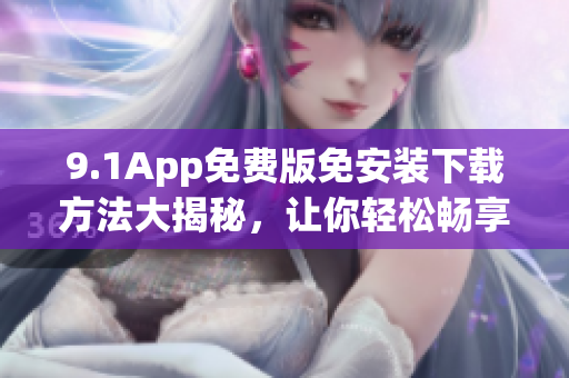 9.1App免費(fèi)版免安裝下載方法大揭秘，讓你輕松暢享全新體驗(yàn)