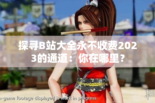 探尋B站大全永不收費2023的通道：你在哪里？