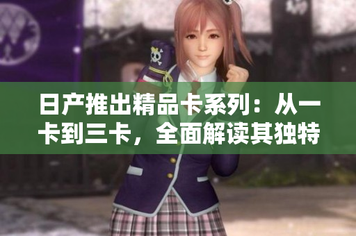 日產(chǎn)推出精品卡系列：從一卡到三卡，全面解讀其獨特設計與功能特點