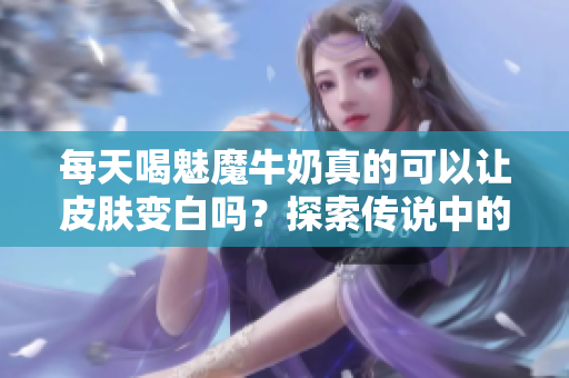 每天喝魅魔牛奶真的可以讓皮膚變白嗎？探索傳說中的美白效果