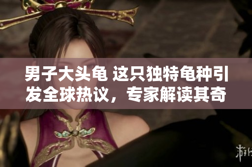男子大頭龜 這只獨特龜種引發(fā)全球熱議，專家解讀其奇特外觀與生態(tài)意義