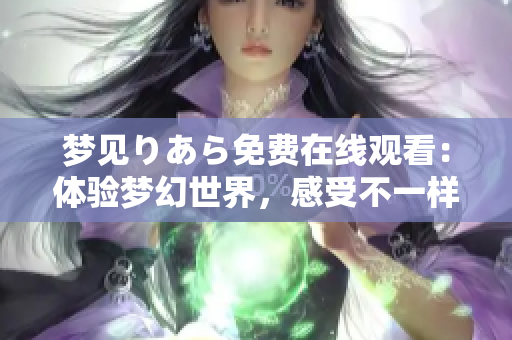 夢見りあら免費在線觀看：體驗夢幻世界，感受不一樣的視聽盛宴