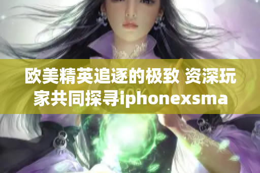 歐美精英追逐的極致 資深玩家共同探尋iphonexsmax