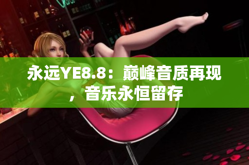 永遠(yuǎn)YE8.8：巔峰音質(zhì)再現(xiàn)，音樂永恒留存
