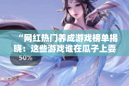 “網(wǎng)紅熱門養(yǎng)成游戲榜單揭曉：這些游戲誰在瓜子上耍寶？”