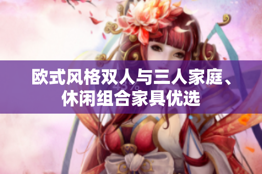 歐式風(fēng)格雙人與三人家庭、休閑組合家具優(yōu)選