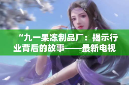 “九一果凍制品廠：揭示行業(yè)背后的故事——最新電視劇帶您走進(jìn)果凍的神秘世界”