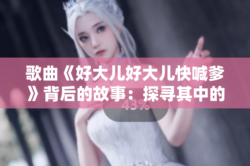 歌曲《好大兒好大兒快喊爹》背后的故事：探尋其中的情感與意義