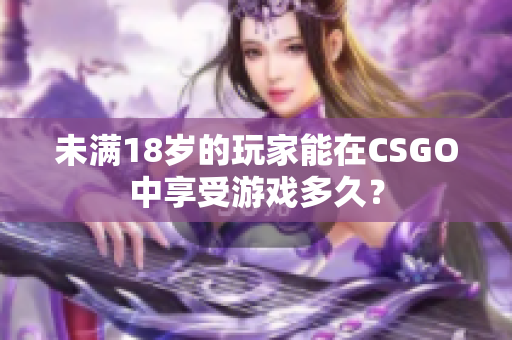 未滿18歲的玩家能在CSGO中享受游戲多久？