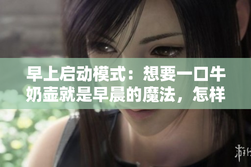 早上啟動模式：想要一口牛奶壺就是早晨的魔法，怎樣開始一天的好方式