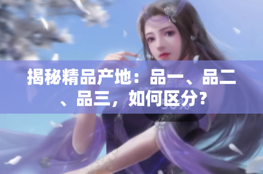 揭秘精品產地：品一、品二、品三，如何區(qū)分？