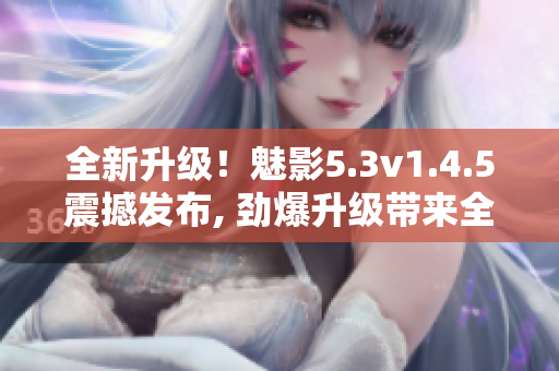 全新升級！魅影5.3v1.4.5震撼發(fā)布, 勁爆升級帶來全新體驗