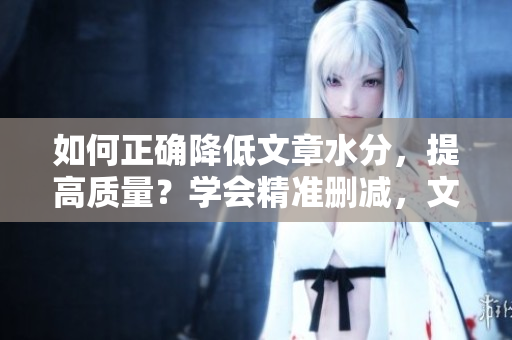 如何正確降低文章水分，提高質(zhì)量？學(xué)會(huì)精準(zhǔn)刪減，文章更有深度。