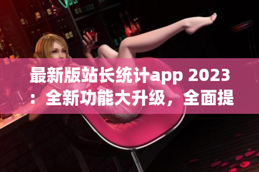 最新版站長(zhǎng)統(tǒng)計(jì)app 2023：全新功能大升級(jí)，全面提升網(wǎng)站數(shù)據(jù)分析體驗(yàn)