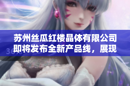 蘇州絲瓜紅樓晶體有限公司即將發(fā)布全新產(chǎn)品線，展現(xiàn)創(chuàng)新科技魅力