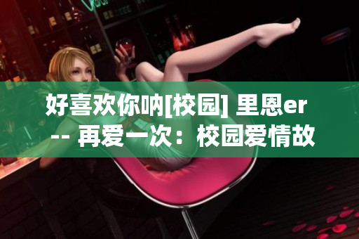 好喜歡你吶[校園] 里恩er  -- 再愛一次：校園愛情故事