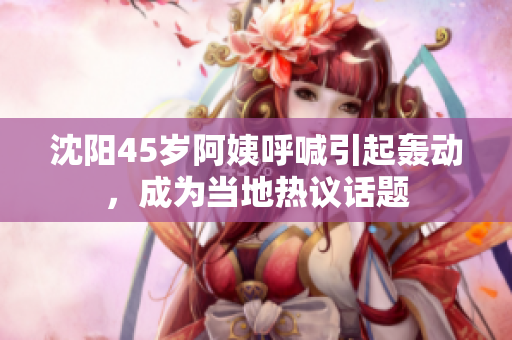 沈陽45歲阿姨呼喊引起轟動，成為當(dāng)?shù)責(zé)嶙h話題