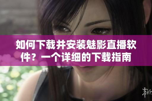 如何下載并安裝魅影直播軟件？一個(gè)詳細(xì)的下載指南
