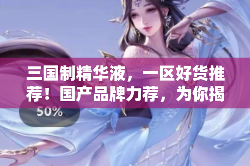 三國(guó)制精華液，一區(qū)好貨推薦！國(guó)產(chǎn)品牌力薦，為你揭秘最佳選擇！