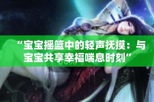 “寶寶搖籃中的輕聲撫摸：與寶寶共享幸福喘息時(shí)刻”