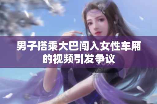 男子搭乘大巴闖入女性車(chē)廂的視頻引發(fā)爭(zhēng)議