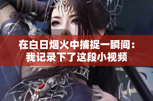 在白日煙火中捕捉一瞬間：我記錄下了這段小視頻