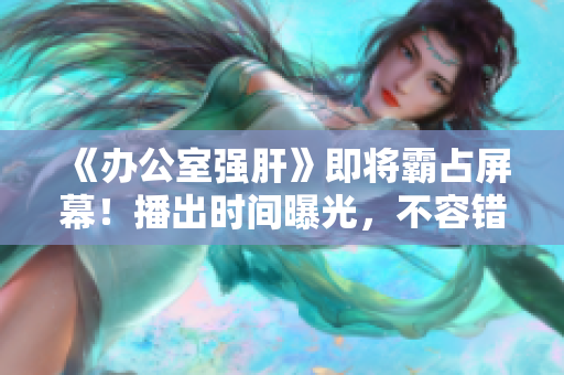 《辦公室強(qiáng)肝》即將霸占屏幕！播出時間曝光，不容錯過的勵志??！