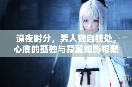 深夜時分，男人獨(dú)自獨(dú)處，心底的孤獨(dú)與寂寞如影相隨