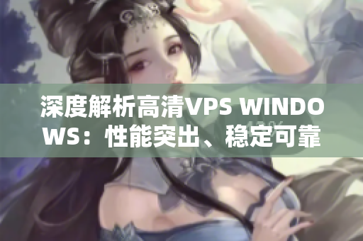 深度解析高清VPS WINDOWS：性能突出、穩(wěn)定可靠的虛擬服務(wù)器選擇