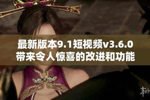 最新版本9.1短視頻v3.6.0帶來令人驚喜的改進(jìn)和功能增強(qiáng)