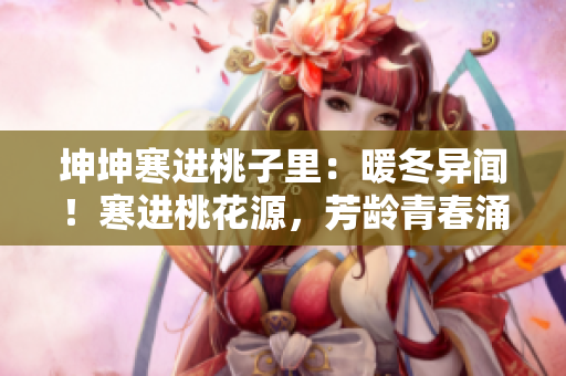 坤坤寒進(jìn)桃子里：暖冬異聞！寒進(jìn)桃花源，芳齡青春涌動