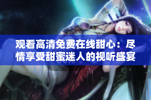 觀看高清免費(fèi)在線甜心：盡情享受甜蜜迷人的視聽盛宴