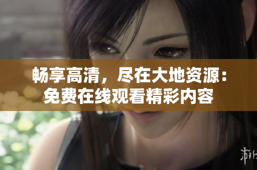 暢享高清，盡在大地資源：免費(fèi)在線觀看精彩內(nèi)容