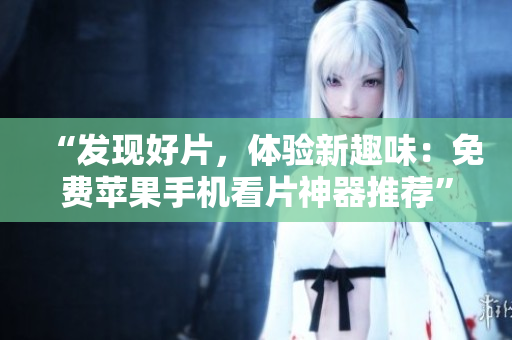“發(fā)現(xiàn)好片，體驗(yàn)新趣味：免費(fèi)蘋(píng)果手機(jī)看片神器推薦”
