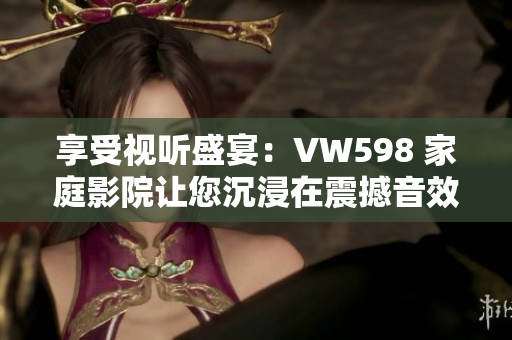 享受視聽(tīng)盛宴：VW598 家庭影院讓您沉浸在震撼音效與清晰畫(huà)面之中
