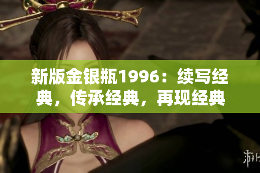 新版金銀瓶1996：續(xù)寫經(jīng)典，傳承經(jīng)典，再現(xiàn)經(jīng)典