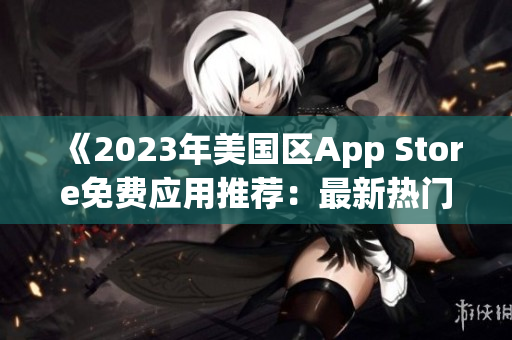 《2023年美國(guó)區(qū)App Store免費(fèi)應(yīng)用推薦：最新熱門選擇與下載指南》