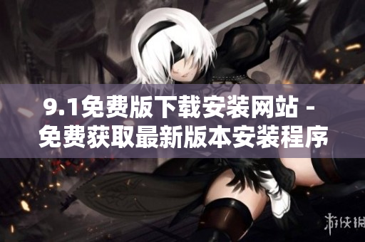 9.1免費(fèi)版下載安裝網(wǎng)站 - 免費(fèi)獲取最新版本安裝程序