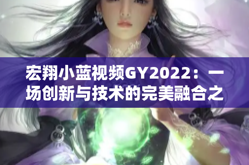 宏翔小藍(lán)視頻GY2022：一場創(chuàng)新與技術(shù)的完美融合之旅