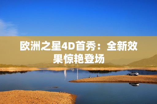 歐洲之星4D首秀：全新效果驚艷登場