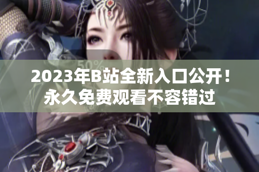 2023年B站全新入口公開！永久免費觀看不容錯過