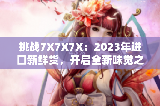 挑戰(zhàn)7X7X7X：2023年進(jìn)口新鮮貨，開啟全新味覺之旅！