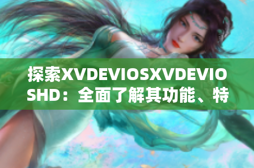 探索XVDEVIOSXVDEVIOSHD：全面了解其功能、特點(diǎn)及最新更新